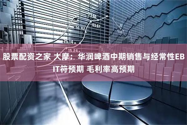 股票配资之家 大摩：华润啤酒中期销售与经常性EBIT符预期 毛利率高预期