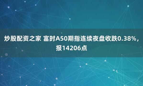 炒股配资之家 富时A50期指连续夜盘收跌0.38%，报14206点