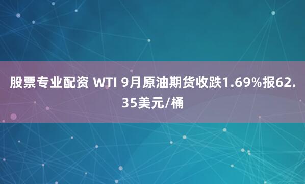 股票专业配资 WTI 9月原油期货收跌1.69%报62.35美元/桶