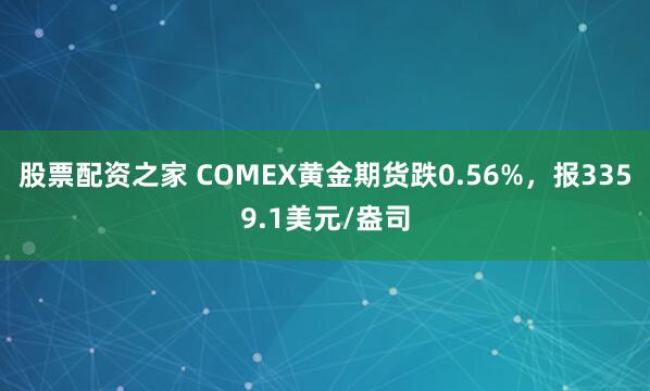 股票配资之家 COMEX黄金期货跌0.56%，报3359.1美元/盎司