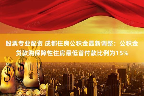 股票专业配资 成都住房公积金最新调整：公积金贷款购保障性住房最低首付款比例为15%