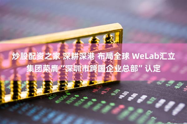 炒股配资之家 深耕深港 布局全球 WeLab汇立集团荣膺“深圳市跨国企业总部”认定