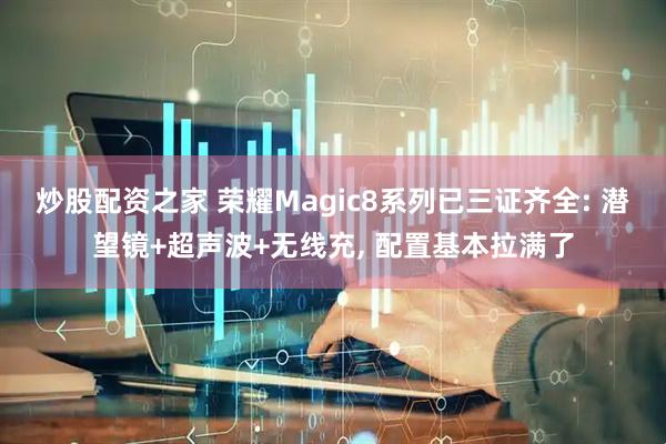 炒股配资之家 荣耀Magic8系列已三证齐全: 潜望镜+超声波+无线充, 配置基本拉满了