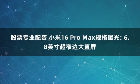 股票专业配资 小米16 Pro Max规格曝光: 6.8英寸超窄边大直屏