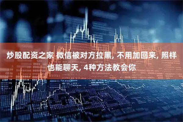 炒股配资之家 微信被对方拉黑, 不用加回来, 照样也能聊天, 4种方法教会你