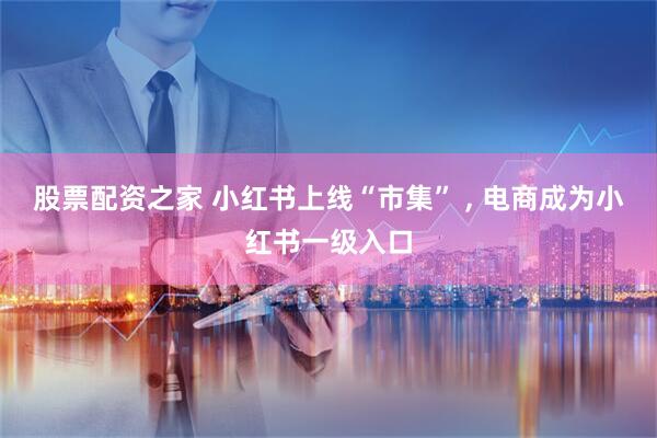 股票配资之家 小红书上线“市集” , 电商成为小红书一级入口