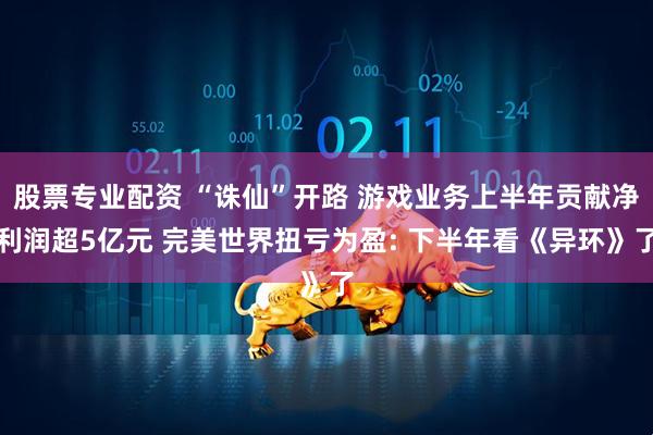 股票专业配资 “诛仙”开路 游戏业务上半年贡献净利润超5亿元 完美世界扭亏为盈: 下半年看《异环》了