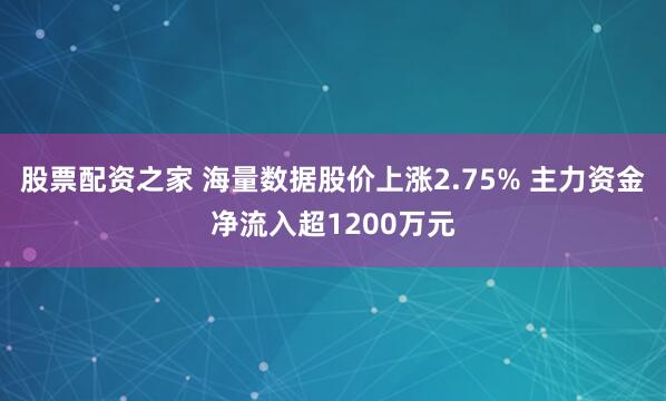 股票配资之家 海量数据股价上涨2.75% 主力资金净流入超1200万元