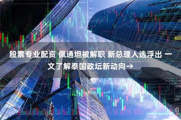 股票专业配资 佩通坦被解职 新总理人选浮出 一文了解泰国政坛新动向→