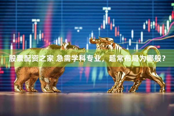 股票配资之家 急需学科专业，超常布局为哪般？