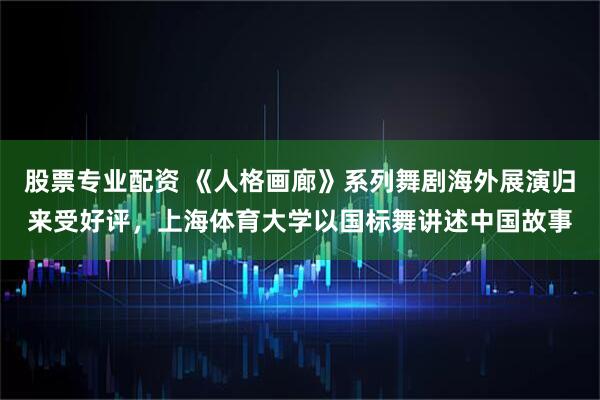 股票专业配资 《人格画廊》系列舞剧海外展演归来受好评，上海体育大学以国标舞讲述中国故事