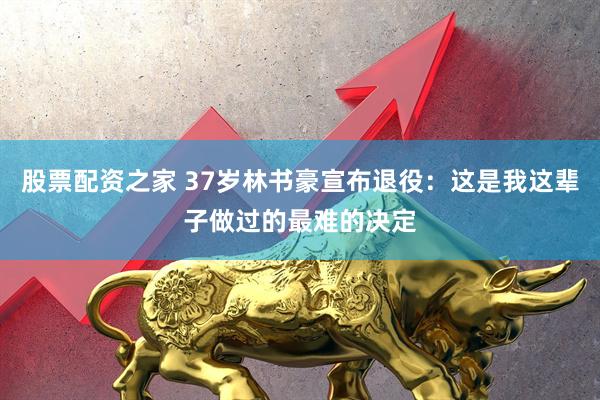 股票配资之家 37岁林书豪宣布退役：这是我这辈子做过的最难的决定