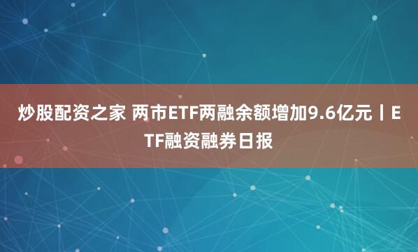炒股配资之家 两市ETF两融余额增加9.6亿元丨ETF融资融券日报