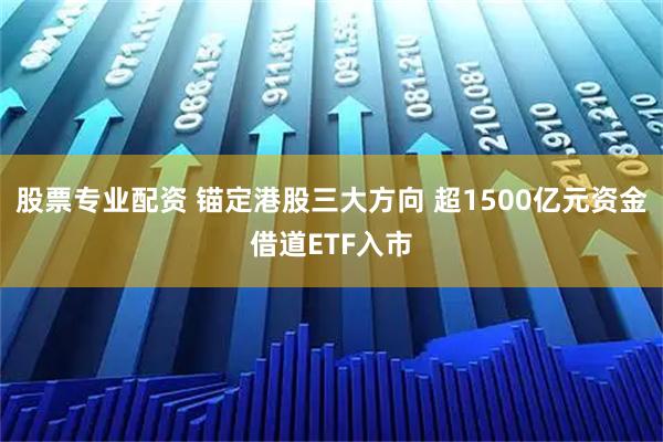 股票专业配资 锚定港股三大方向 超1500亿元资金借道ETF入市