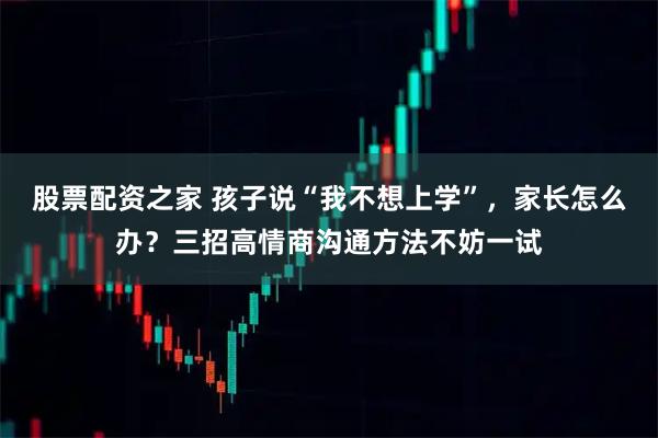 股票配资之家 孩子说“我不想上学”，家长怎么办？三招高情商沟通方法不妨一试