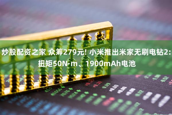 炒股配资之家 众筹279元! 小米推出米家无刷电钻2: 扭矩50N·m、1900mAh电池