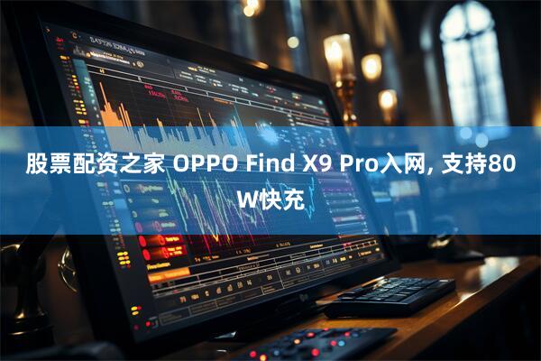 股票配资之家 OPPO Find X9 Pro入网, 支持80W快充