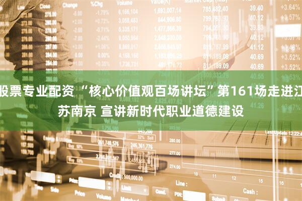 股票专业配资 “核心价值观百场讲坛”第161场走进江苏南京&#32;宣讲新时代职业道德建设