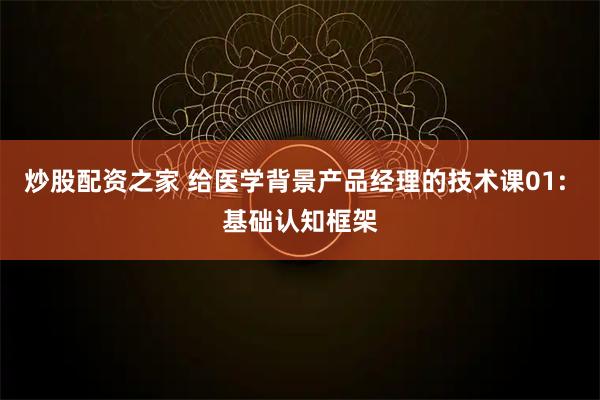 炒股配资之家 给医学背景产品经理的技术课01: 基础认知框架