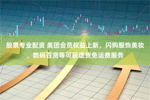 股票专业配资 美团会员权益上新，闪购服饰美妆、数码百货等可获退货免运费服务