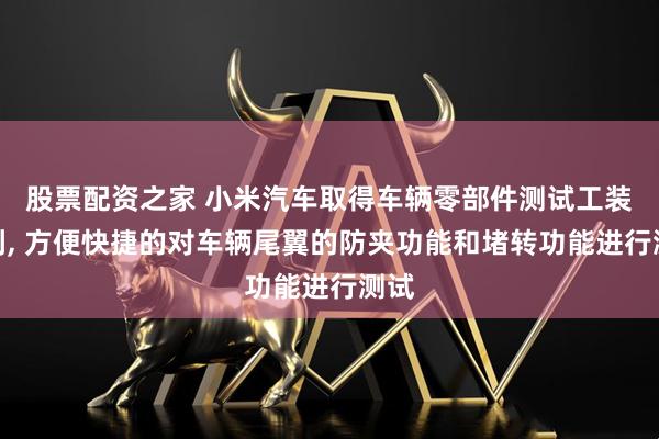 股票配资之家 小米汽车取得车辆零部件测试工装专利, 方便快捷的对车辆尾翼的防夹功能和堵转功能进行测试