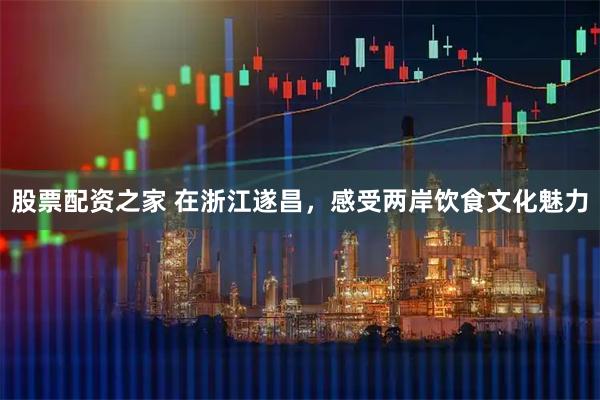 股票配资之家 在浙江遂昌，感受两岸饮食文化魅力