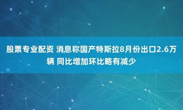 股票专业配资 消息称国产特斯拉8月份出口2.6万辆 同比增加环比略有减少