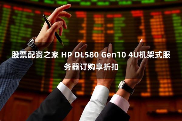 股票配资之家 HP DL580 Gen10 4U机架式服务器订购享折扣