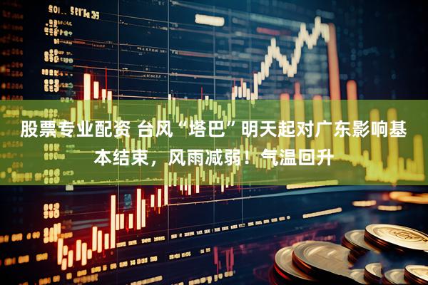 股票专业配资 台风“塔巴”明天起对广东影响基本结束，风雨减弱！气温回升