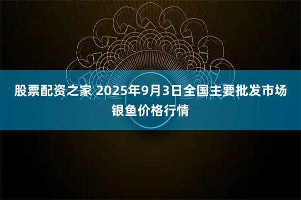 股票配资之家 2025年9月3日全国主要批发市场银鱼价格行情