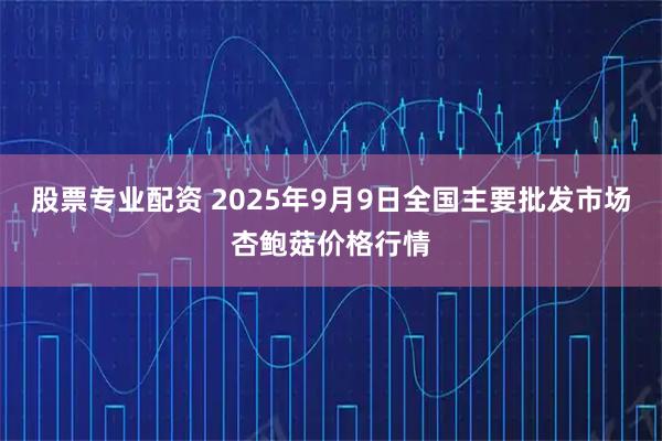 股票专业配资 2025年9月9日全国主要批发市场杏鲍菇价格行情