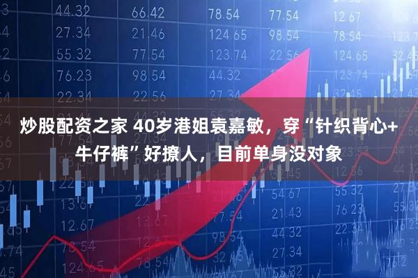 炒股配资之家 40岁港姐袁嘉敏，穿“针织背心+牛仔裤”好撩人，目前单身没对象