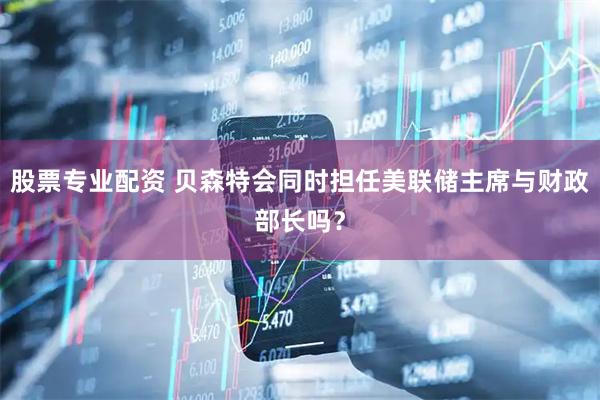 股票专业配资 贝森特会同时担任美联储主席与财政部长吗？