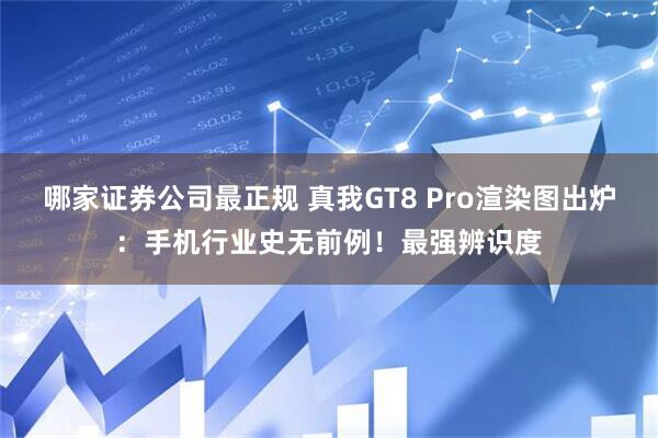 哪家证券公司最正规 真我GT8 Pro渲染图出炉：手机行业史无前例！最强辨识度