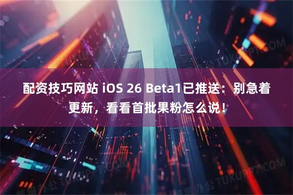 配资技巧网站 iOS 26 Beta1已推送：别急着更新，看看首批果粉怎么说！