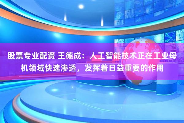 股票专业配资 王德成：人工智能技术正在工业母机领域快速渗透，发挥着日益重要的作用