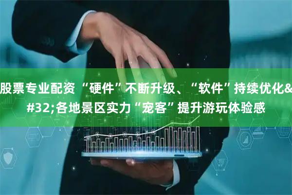 股票专业配资 “硬件”不断升级、“软件”持续优化 各地景区实力“宠客”提升游玩体验感