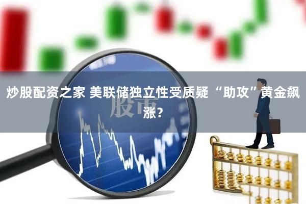 炒股配资之家 美联储独立性受质疑 “助攻”黄金飙涨？