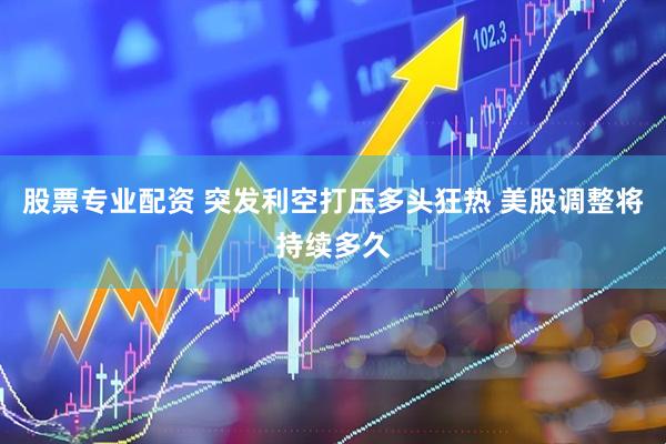股票专业配资 突发利空打压多头狂热 美股调整将持续多久