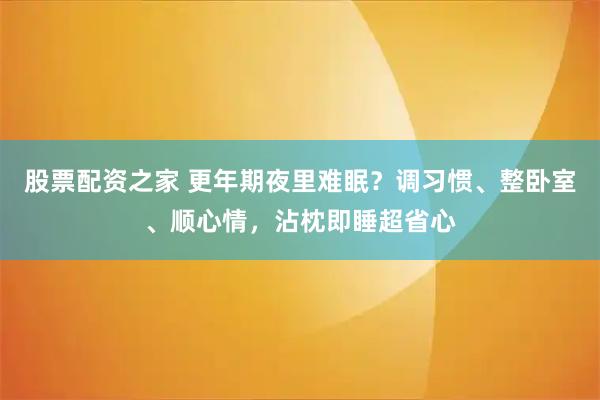 股票配资之家 更年期夜里难眠?调习惯、整卧室、顺心情,沾枕即睡超省心