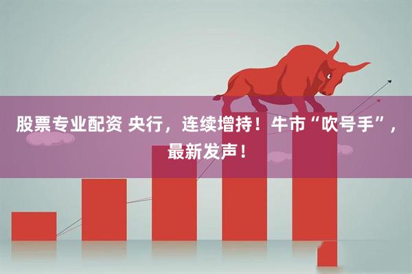 股票专业配资 央行，连续增持！牛市“吹号手”，最新发声！