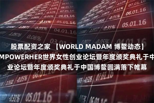 股票配资之家 【WORLD MADAM 博鳌动态】世界夫人集团2025EMPOWERHER世界女性创业论坛暨年度颁奖典礼于中国博鳌圆满落下帷幕