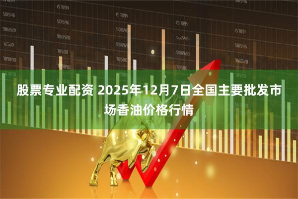 股票专业配资 2025年12月7日全国主要批发市场香油价格行情