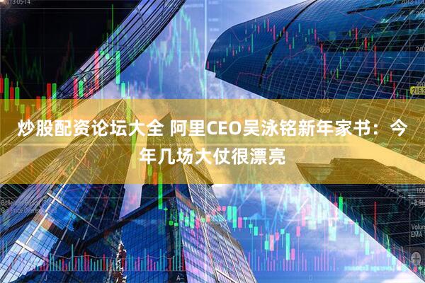 炒股配资论坛大全 阿里CEO吴泳铭新年家书：今年几场大仗很漂亮