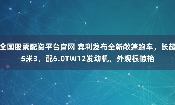 全国股票配资平台官网 宾利发布全新敞篷跑车，长超5米3，配6.0TW12发动机，外观很惊艳