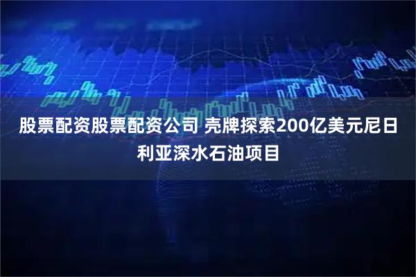 股票配资股票配资公司 壳牌探索200亿美元尼日利亚深水石油项目