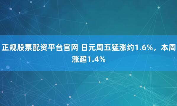 正规股票配资平台官网 日元周五猛涨约1.6%，本周涨超1.4%