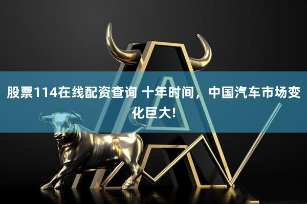 股票114在线配资查询 十年时间，中国汽车市场变化巨大!