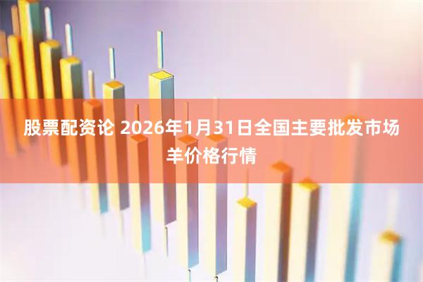 股票配资论 2026年1月31日全国主要批发市场羊价格行情