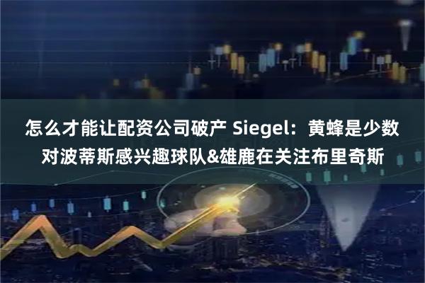 怎么才能让配资公司破产 Siegel：黄蜂是少数对波蒂斯感兴趣球队&雄鹿在关注布里奇斯